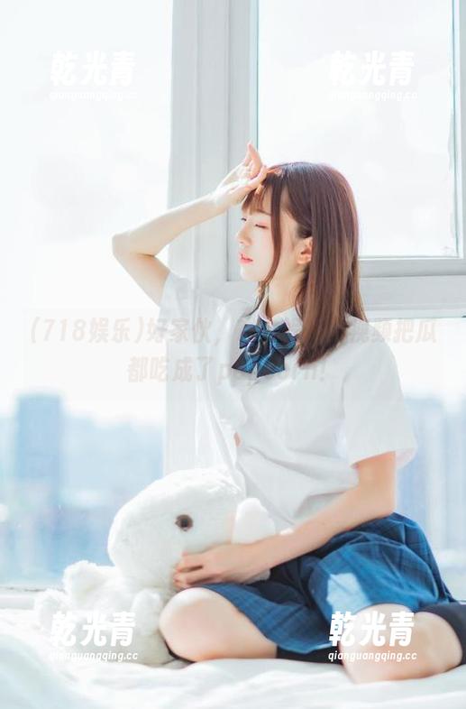 好家伙，718娱乐的视频把瓜都吃成了popcorn！