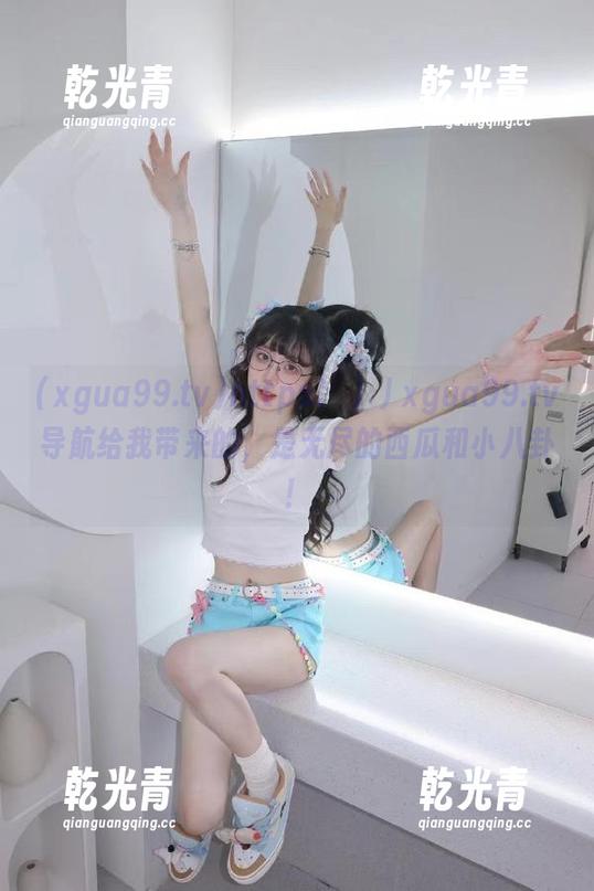 https冫丿丿xgua99.tv导航给我带来的，是无尽的西瓜和小八卦！