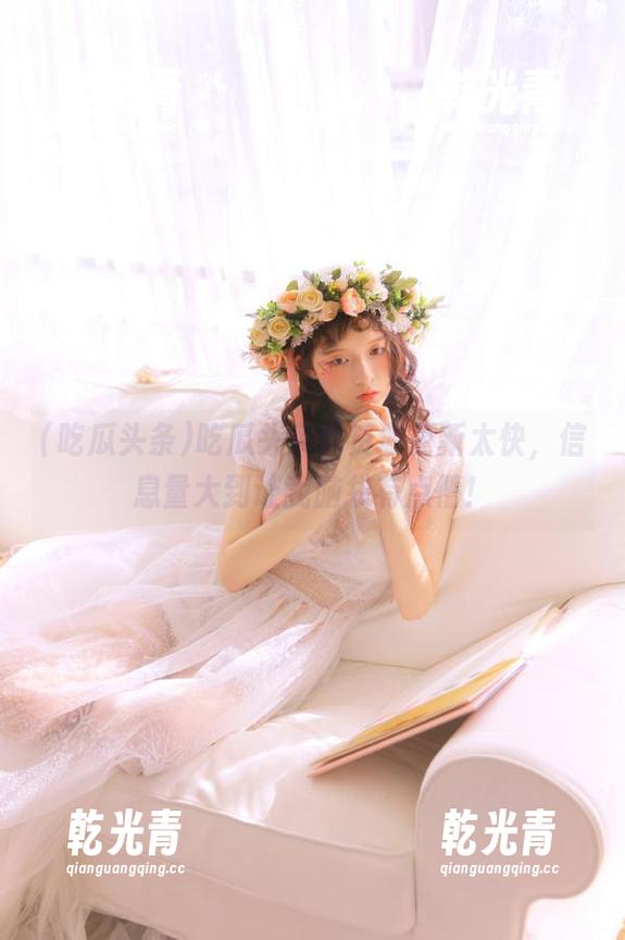 吃瓜头条的资源更新太快，信息量大到让我脑袋有点懵！