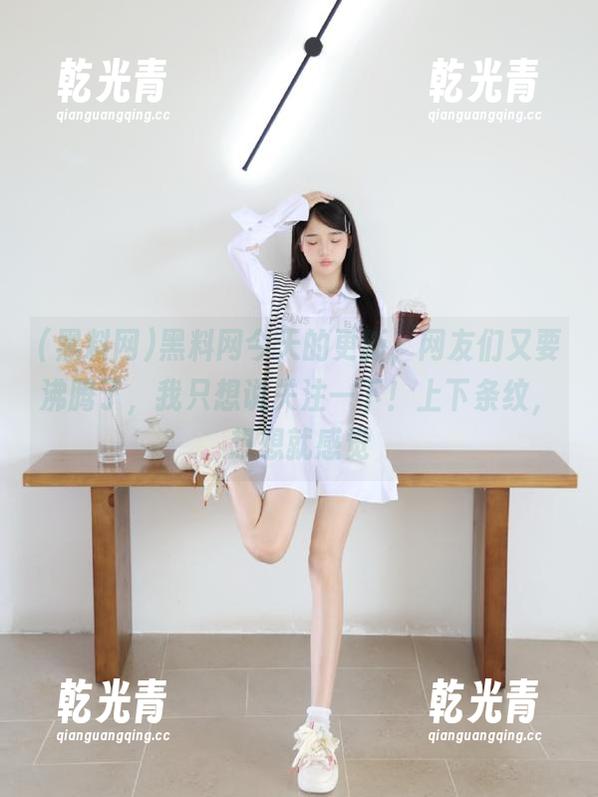 黑料网今天的更新，网友们又要沸腾了，我只想说关注一下！上下条纹，想想就感觉