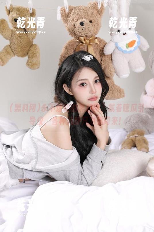 黑料网 永不迷路的黑料网,戴着瞎瓜引导仪,各种八卦只为你而来!